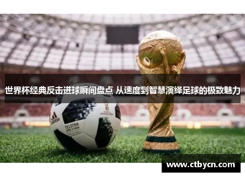 世界杯经典反击进球瞬间盘点 从速度到智慧演绎足球的极致魅力