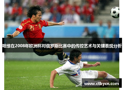 哈维在2008年欧洲杯对俄罗斯比赛中的传控艺术与关键表现分析