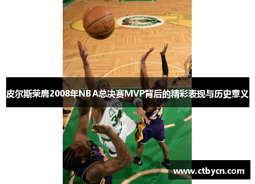 皮尔斯荣膺2008年NBA总决赛MVP背后的精彩表现与历史意义