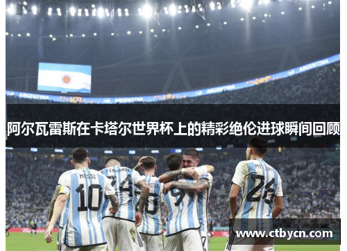 阿尔瓦雷斯在卡塔尔世界杯上的精彩绝伦进球瞬间回顾