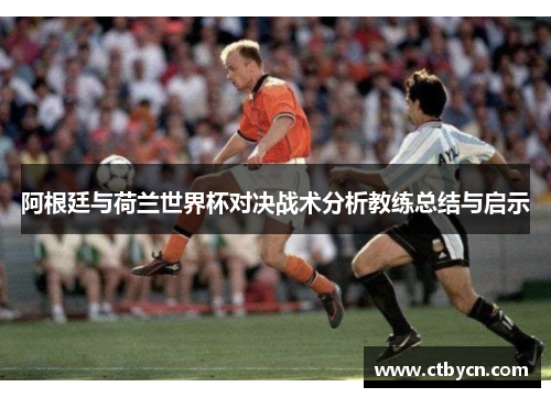 阿根廷与荷兰世界杯对决战术分析教练总结与启示