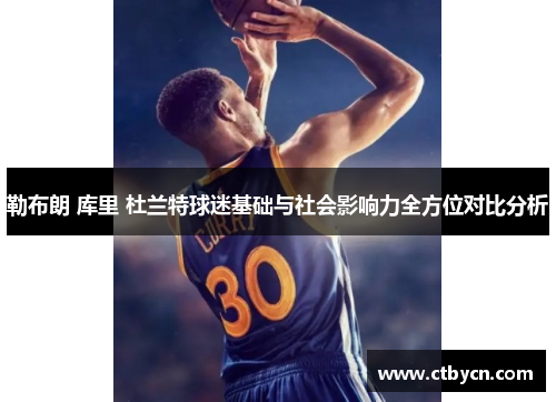 勒布朗 库里 杜兰特球迷基础与社会影响力全方位对比分析