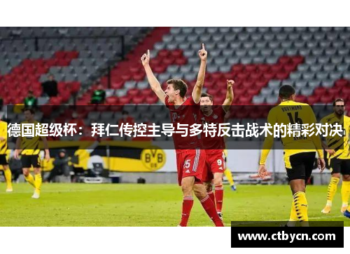 德国超级杯：拜仁传控主导与多特反击战术的精彩对决