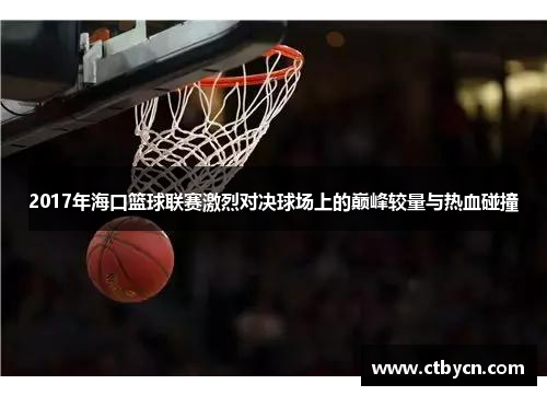 2017年海口篮球联赛激烈对决球场上的巅峰较量与热血碰撞