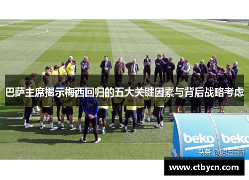 巴萨主席揭示梅西回归的五大关键因素与背后战略考虑