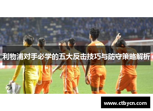 利物浦对手必学的五大反击技巧与防守策略解析