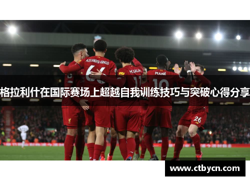 格拉利什在国际赛场上超越自我训练技巧与突破心得分享