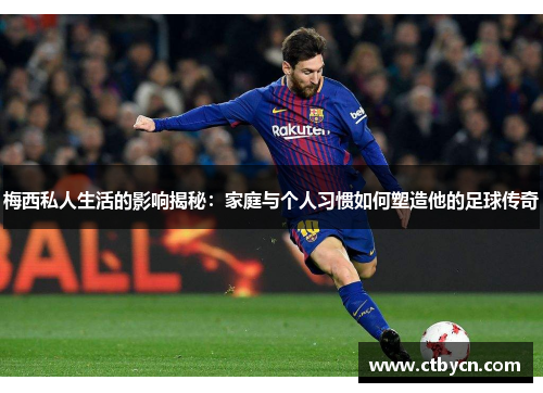 梅西私人生活的影响揭秘：家庭与个人习惯如何塑造他的足球传奇