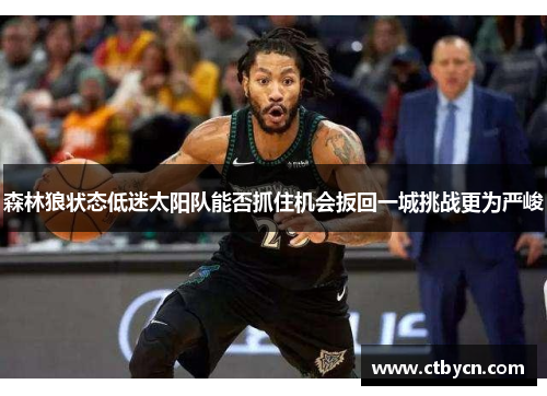森林狼状态低迷太阳队能否抓住机会扳回一城挑战更为严峻