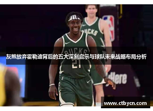 灰熊放弃霍勒迪背后的五大深刻启示与球队未来战略布局分析