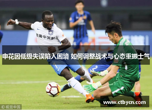 申花因低级失误陷入困境 如何调整战术与心态重振士气
