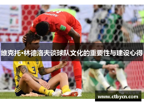 维克托·林德洛夫谈球队文化的重要性与建设心得