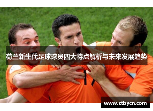 荷兰新生代足球球员四大特点解析与未来发展趋势 荷兰新生代足球球员四大特点解析与未来发展趋势