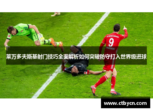 莱万多夫斯基射门技巧全面解析如何突破防守打入世界级进球