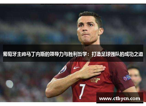 葡萄牙主帅马丁内斯的领导力与胜利哲学：打造足球强队的成功之道