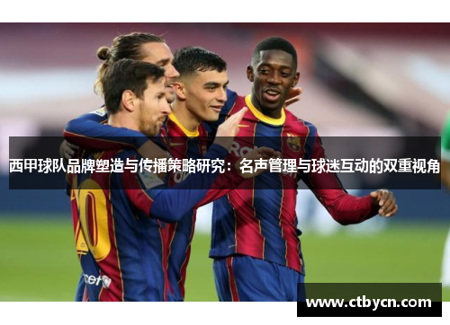西甲球队品牌塑造与传播策略研究:名声管理与球迷互动的双重视角 西甲球队品牌塑造与传播策略研究:名声管理与球迷互动的双重视角