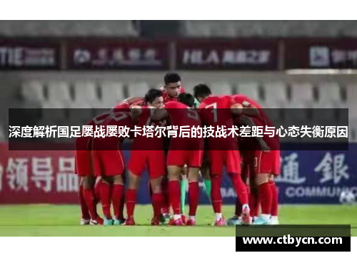 深度解析国足屡战屡败卡塔尔背后的技战术差距与心态失衡原因