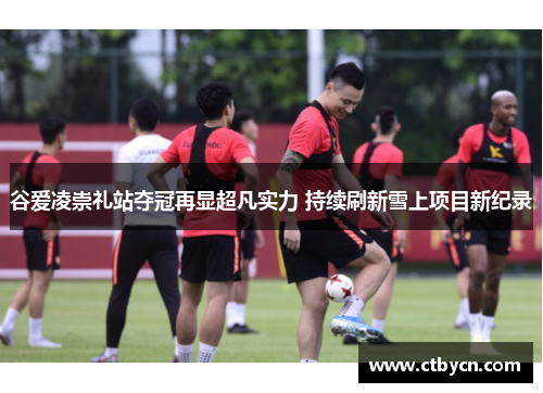 谷爱凌崇礼站夺冠再显超凡实力 持续刷新雪上项目新纪录