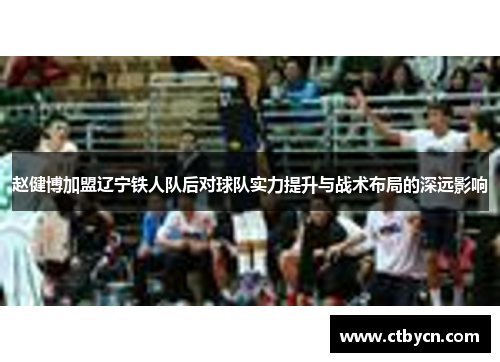 赵健博加盟辽宁铁人队后对球队实力提升与战术布局的深远影响