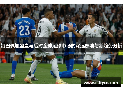 姆巴佩加盟皇马后对全球足球市场的深远影响与新趋势分析