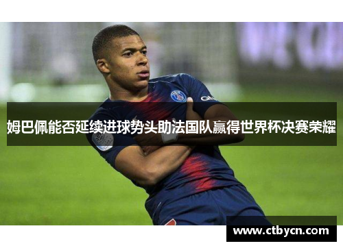 姆巴佩能否延续进球势头助法国队赢得世界杯决赛荣耀