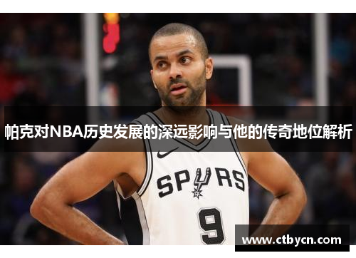 帕克对NBA历史发展的深远影响与他的传奇地位解析 帕克对NBA历史发展的深远影响与他的传奇地位解析