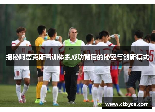 揭秘阿贾克斯青训体系成功背后的秘密与创新模式